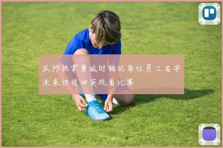 瓜帅执掌曼城时铭记每位员工名字未来仍将回英观看比赛