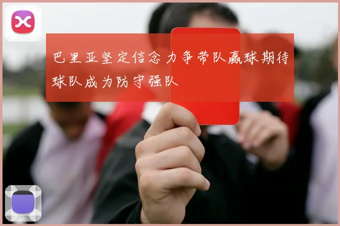 巴里亚坚定信念力争带队赢球期待球队成为防守强队