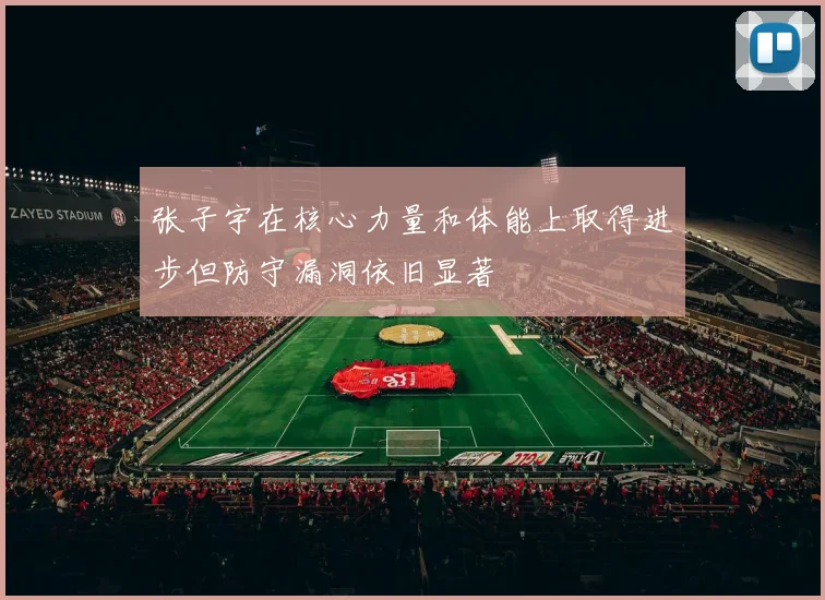 张子宇在核心力量和体能上取得进步但防守漏洞依旧显著