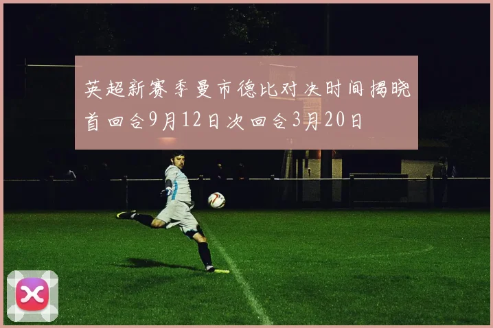 英超新赛季曼市德比对决时间揭晓首回合9月12日次回合3月20日