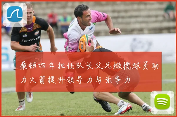桑顿四年担任队长父兄橄榄球员助力火箭提升领导力与竞争力