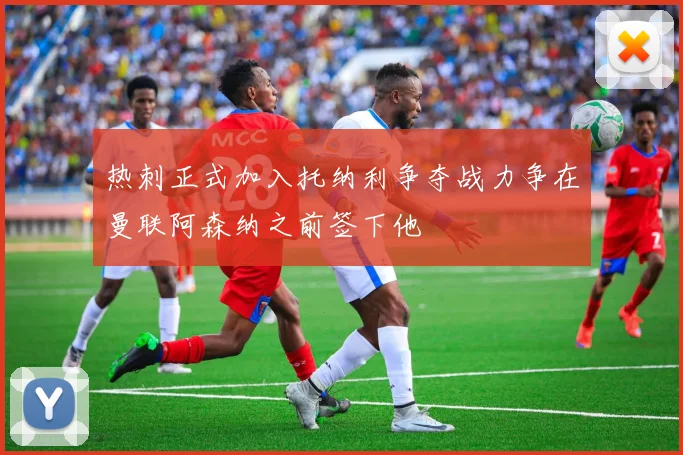 热刺正式加入托纳利争夺战力争在曼联阿森纳之前签下他