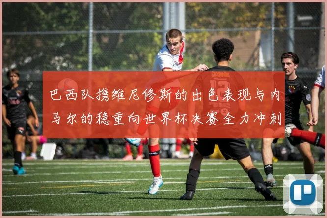 巴西队携维尼修斯的出色表现与内马尔的稳重向世界杯决赛全力冲刺