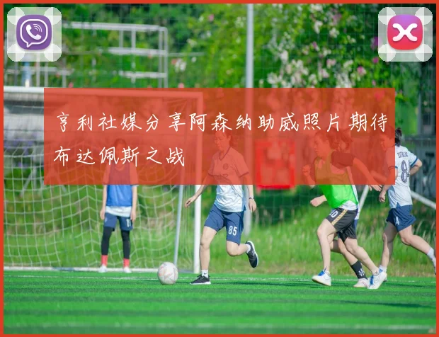 亨利社媒分享阿森纳助威照片期待布达佩斯之战