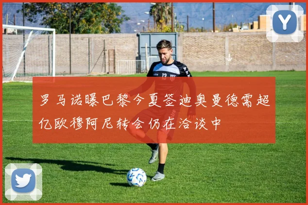 罗马诺曝巴黎今夏签迪奥曼德需超亿欧穆阿尼转会仍在洽谈中