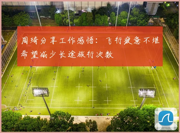 周琦分享工作感悟：飞行疲惫不堪希望减少长途旅行次数