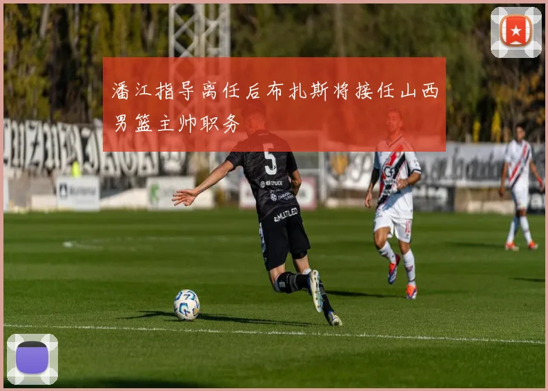 潘江指导离任后布扎斯将接任山西男篮主帅职务