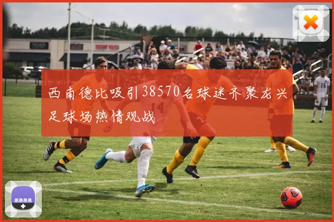 西南德比吸引38570名球迷齐聚龙兴足球场热情观战
