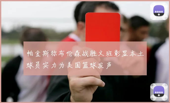 帕金斯称布伦森战胜文班彰显本土球员实力为美国篮球发声