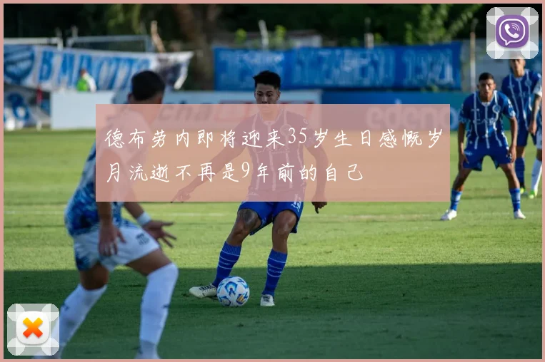 德布劳内即将迎来35岁生日感慨岁月流逝不再是9年前的自己